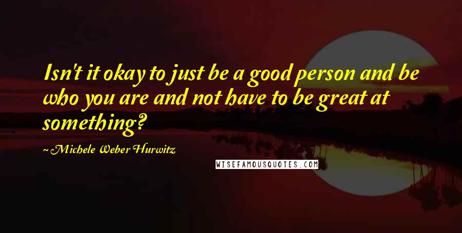 Michele Weber Hurwitz Quotes: Isn't it okay to just be a good person and be who you are and not have to be great at something?