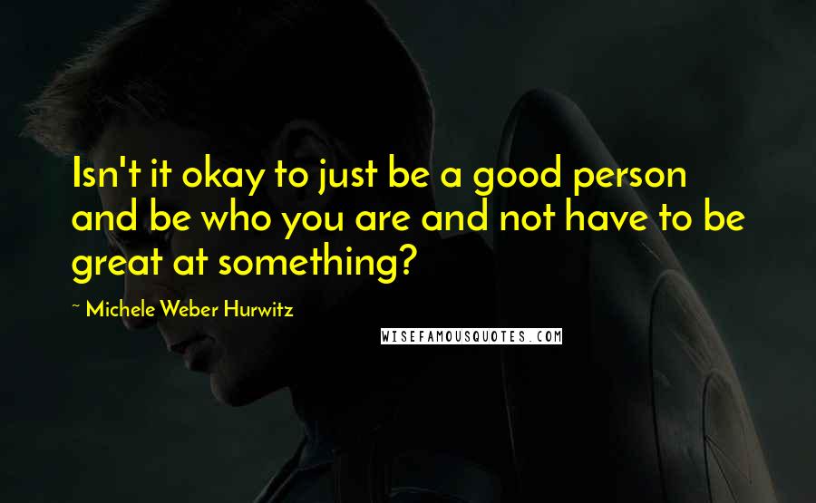Michele Weber Hurwitz Quotes: Isn't it okay to just be a good person and be who you are and not have to be great at something?
