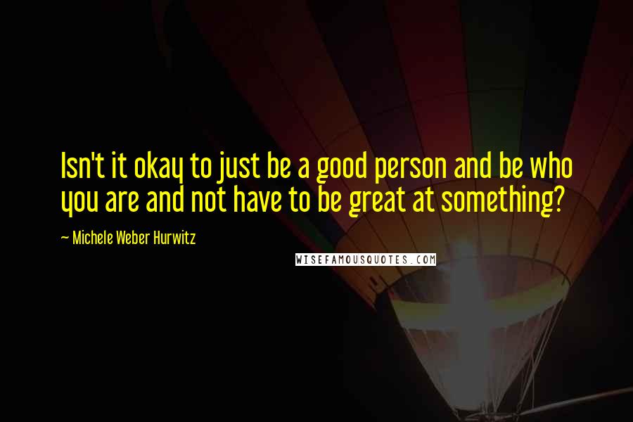 Michele Weber Hurwitz Quotes: Isn't it okay to just be a good person and be who you are and not have to be great at something?