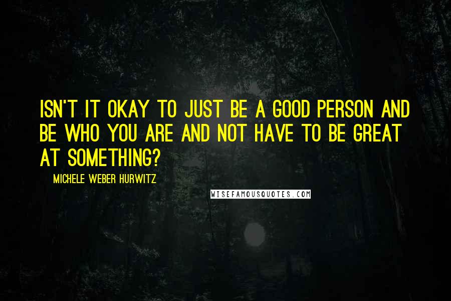 Michele Weber Hurwitz Quotes: Isn't it okay to just be a good person and be who you are and not have to be great at something?