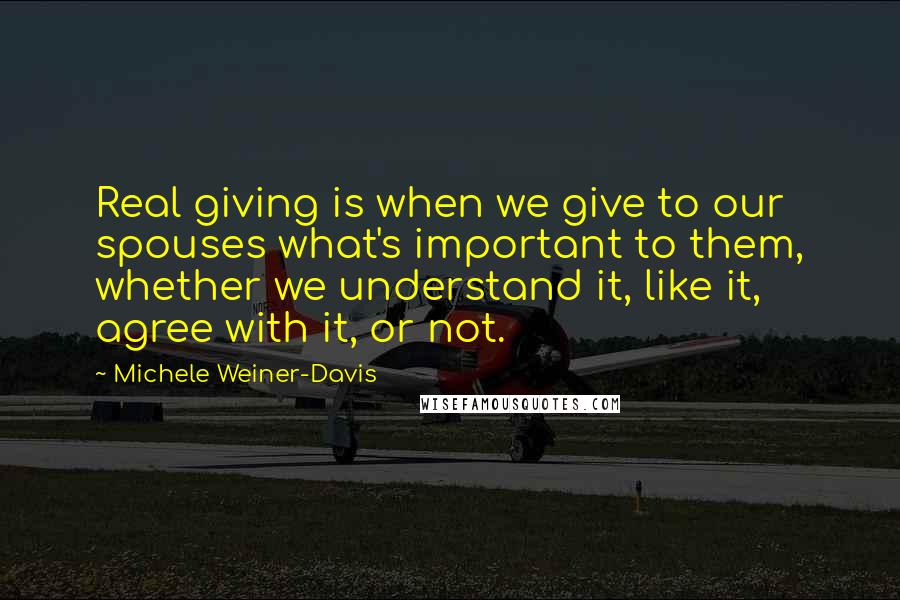 Michele Weiner-Davis Quotes: Real giving is when we give to our spouses what's important to them, whether we understand it, like it, agree with it, or not.