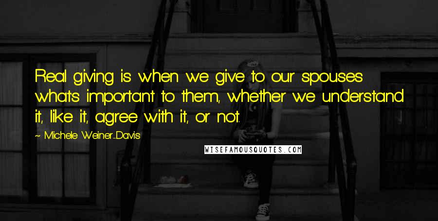 Michele Weiner-Davis Quotes: Real giving is when we give to our spouses what's important to them, whether we understand it, like it, agree with it, or not.