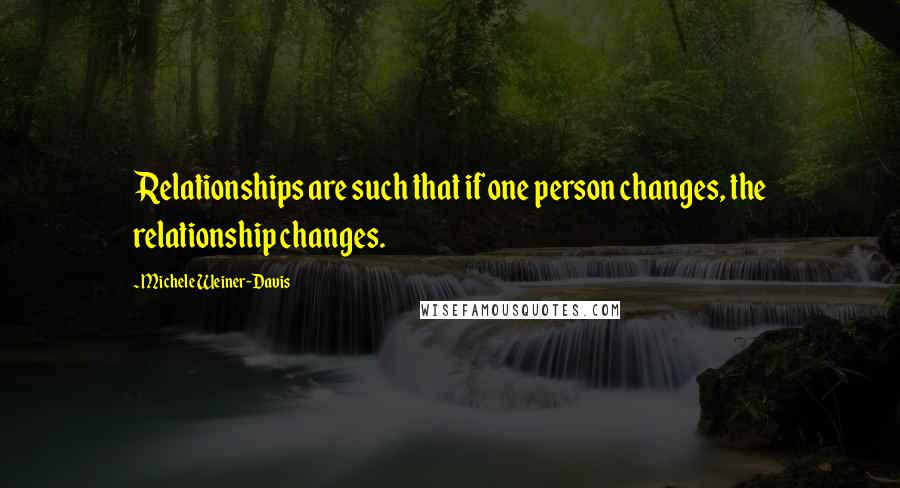 Michele Weiner-Davis Quotes: Relationships are such that if one person changes, the relationship changes.