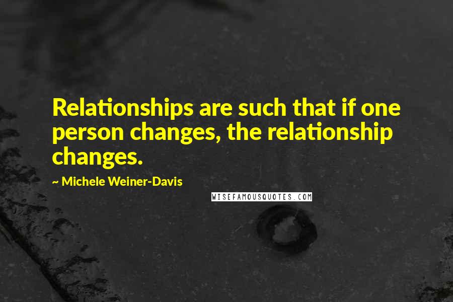 Michele Weiner-Davis Quotes: Relationships are such that if one person changes, the relationship changes.