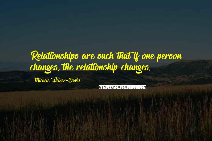 Michele Weiner-Davis Quotes: Relationships are such that if one person changes, the relationship changes.