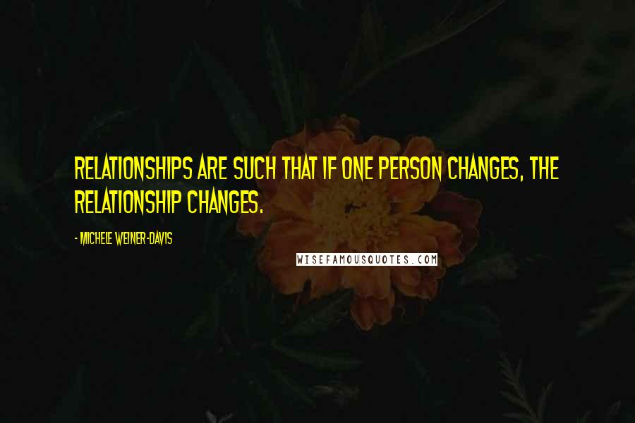 Michele Weiner-Davis Quotes: Relationships are such that if one person changes, the relationship changes.