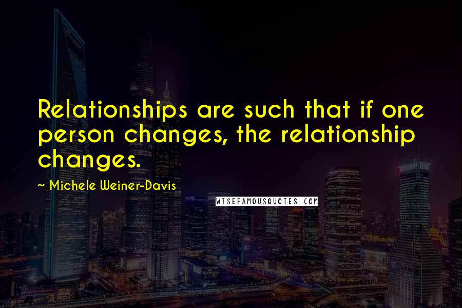 Michele Weiner-Davis Quotes: Relationships are such that if one person changes, the relationship changes.