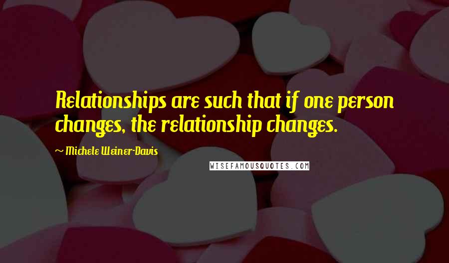 Michele Weiner-Davis Quotes: Relationships are such that if one person changes, the relationship changes.