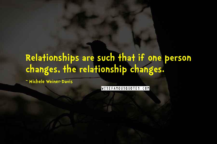 Michele Weiner-Davis Quotes: Relationships are such that if one person changes, the relationship changes.