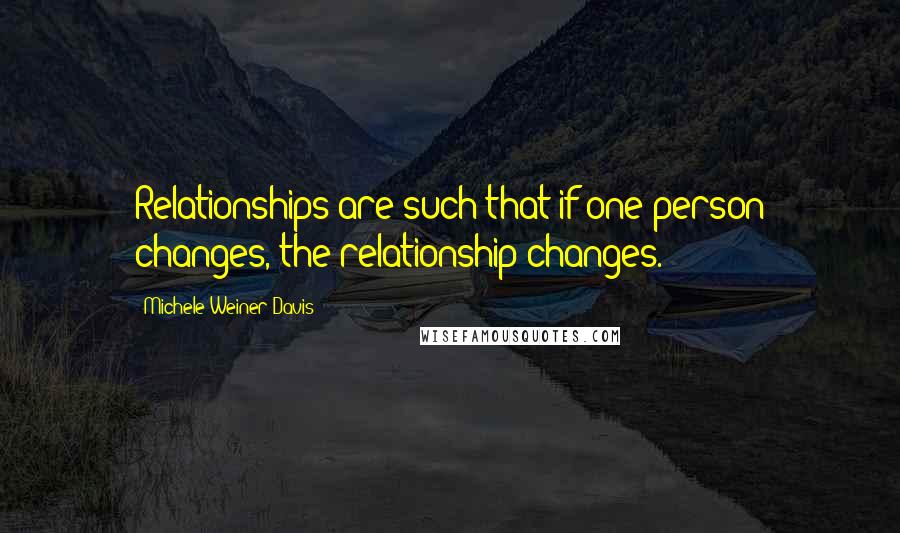 Michele Weiner-Davis Quotes: Relationships are such that if one person changes, the relationship changes.