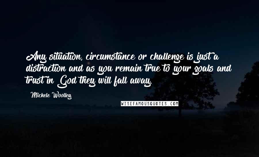 Michele Woolley Quotes: Any situation, circumstance or challenge is just a distraction and as you remain true to your goals and trust in God they will fall away.