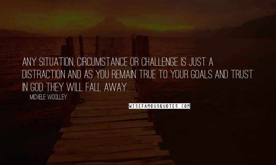 Michele Woolley Quotes: Any situation, circumstance or challenge is just a distraction and as you remain true to your goals and trust in God they will fall away.