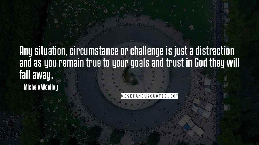 Michele Woolley Quotes: Any situation, circumstance or challenge is just a distraction and as you remain true to your goals and trust in God they will fall away.