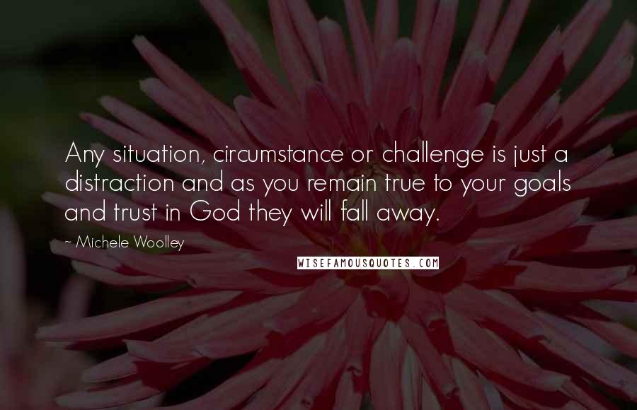 Michele Woolley Quotes: Any situation, circumstance or challenge is just a distraction and as you remain true to your goals and trust in God they will fall away.