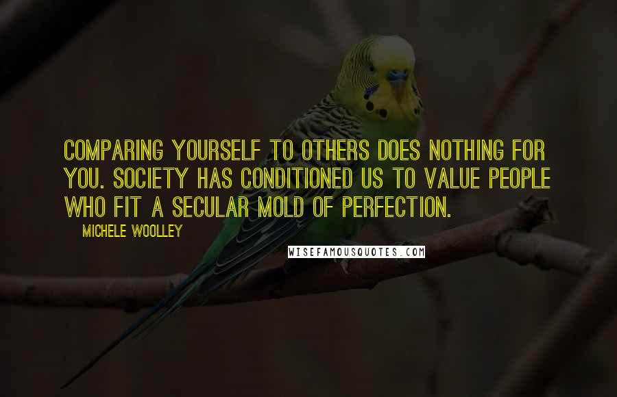 Michele Woolley Quotes: Comparing yourself to others does nothing for you. Society has conditioned us to value people who fit a secular mold of perfection.