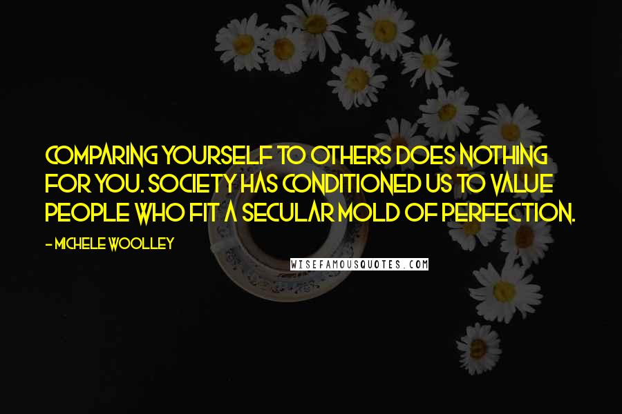 Michele Woolley Quotes: Comparing yourself to others does nothing for you. Society has conditioned us to value people who fit a secular mold of perfection.