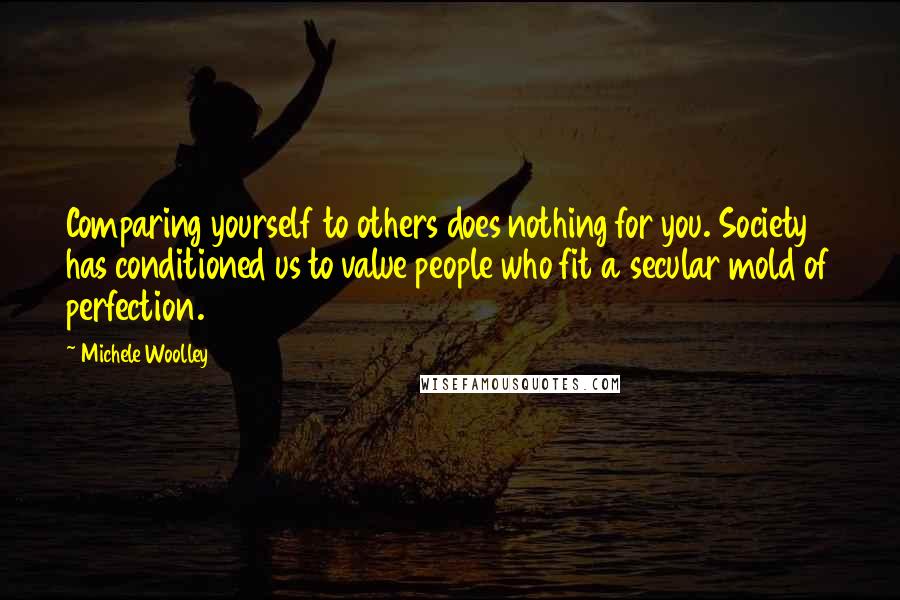 Michele Woolley Quotes: Comparing yourself to others does nothing for you. Society has conditioned us to value people who fit a secular mold of perfection.