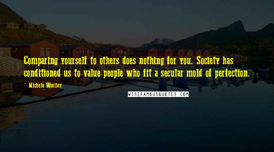 Michele Woolley Quotes: Comparing yourself to others does nothing for you. Society has conditioned us to value people who fit a secular mold of perfection.