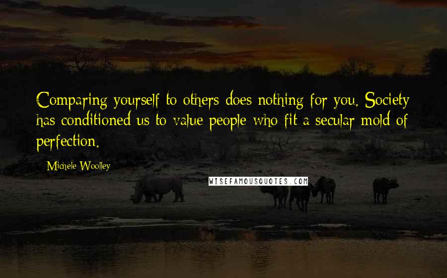 Michele Woolley Quotes: Comparing yourself to others does nothing for you. Society has conditioned us to value people who fit a secular mold of perfection.