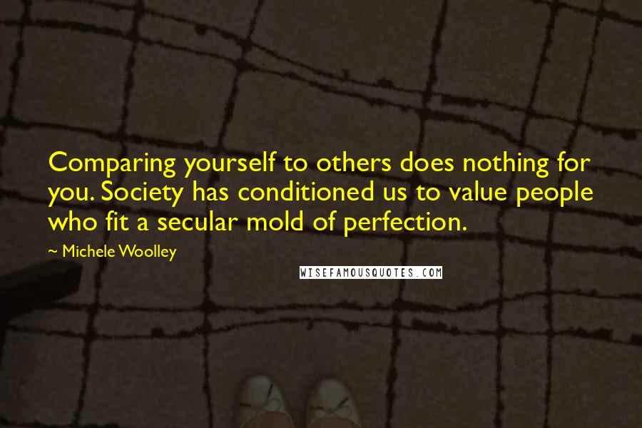 Michele Woolley Quotes: Comparing yourself to others does nothing for you. Society has conditioned us to value people who fit a secular mold of perfection.