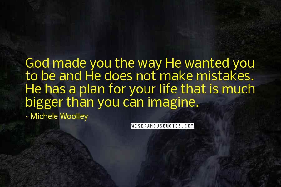 Michele Woolley Quotes: God made you the way He wanted you to be and He does not make mistakes. He has a plan for your life that is much bigger than you can imagine.