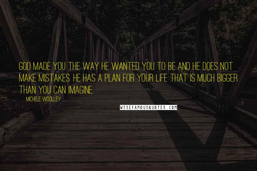 Michele Woolley Quotes: God made you the way He wanted you to be and He does not make mistakes. He has a plan for your life that is much bigger than you can imagine.