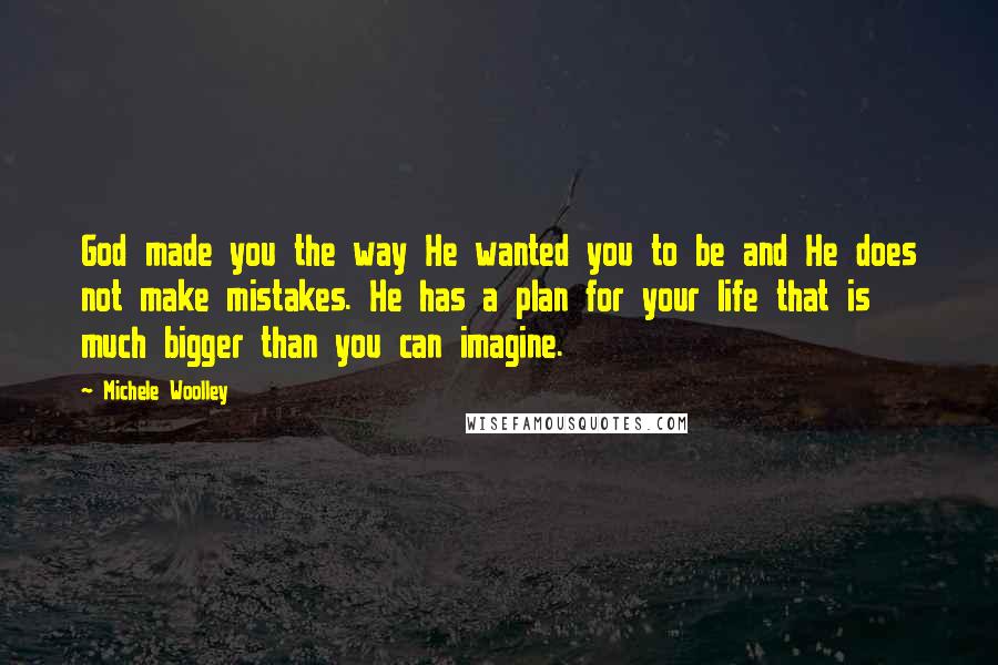 Michele Woolley Quotes: God made you the way He wanted you to be and He does not make mistakes. He has a plan for your life that is much bigger than you can imagine.