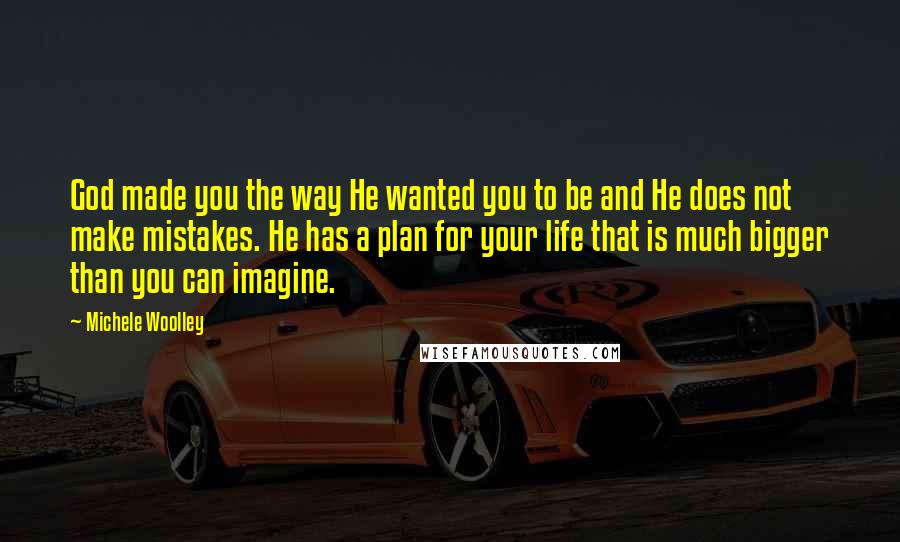 Michele Woolley Quotes: God made you the way He wanted you to be and He does not make mistakes. He has a plan for your life that is much bigger than you can imagine.