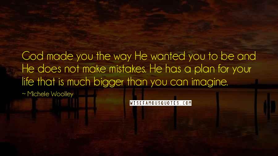 Michele Woolley Quotes: God made you the way He wanted you to be and He does not make mistakes. He has a plan for your life that is much bigger than you can imagine.