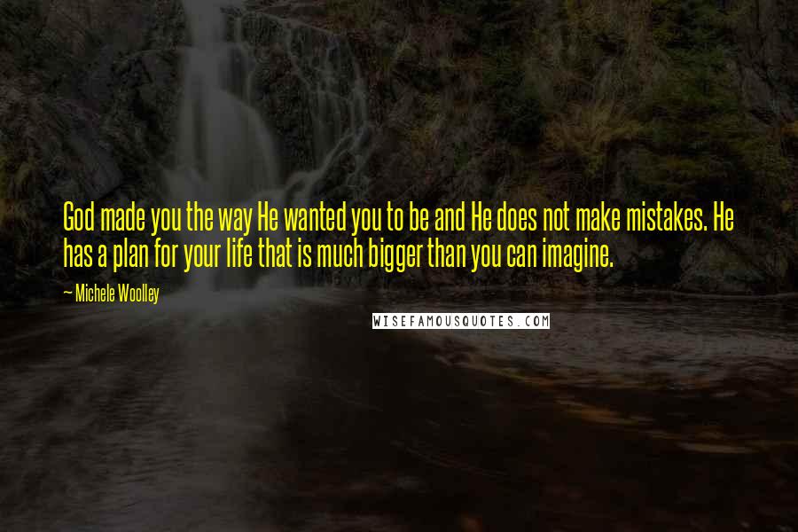 Michele Woolley Quotes: God made you the way He wanted you to be and He does not make mistakes. He has a plan for your life that is much bigger than you can imagine.