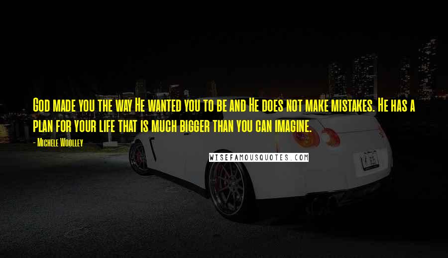 Michele Woolley Quotes: God made you the way He wanted you to be and He does not make mistakes. He has a plan for your life that is much bigger than you can imagine.