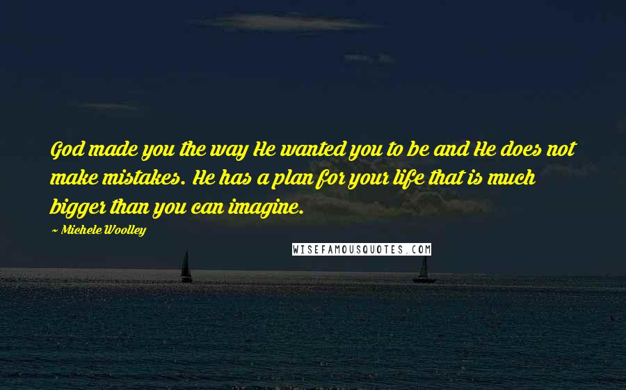 Michele Woolley Quotes: God made you the way He wanted you to be and He does not make mistakes. He has a plan for your life that is much bigger than you can imagine.