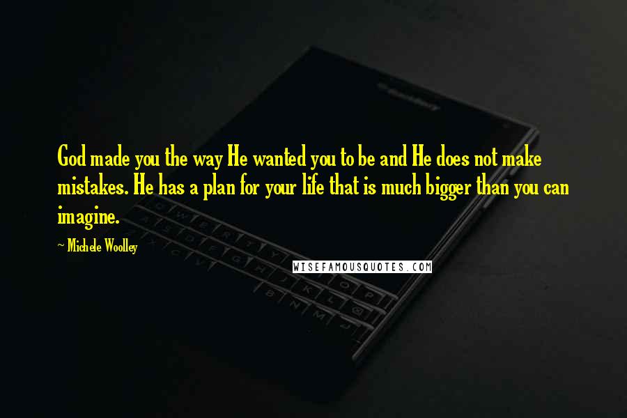 Michele Woolley Quotes: God made you the way He wanted you to be and He does not make mistakes. He has a plan for your life that is much bigger than you can imagine.