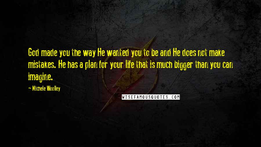 Michele Woolley Quotes: God made you the way He wanted you to be and He does not make mistakes. He has a plan for your life that is much bigger than you can imagine.