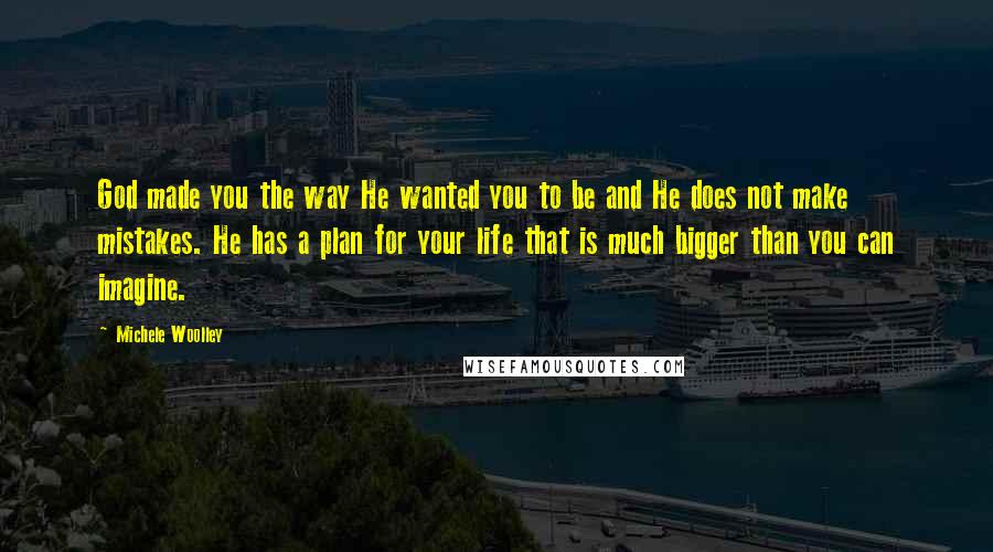 Michele Woolley Quotes: God made you the way He wanted you to be and He does not make mistakes. He has a plan for your life that is much bigger than you can imagine.