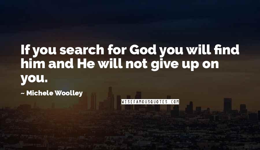 Michele Woolley Quotes: If you search for God you will find him and He will not give up on you.