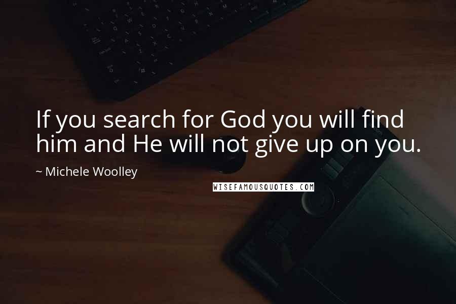 Michele Woolley Quotes: If you search for God you will find him and He will not give up on you.