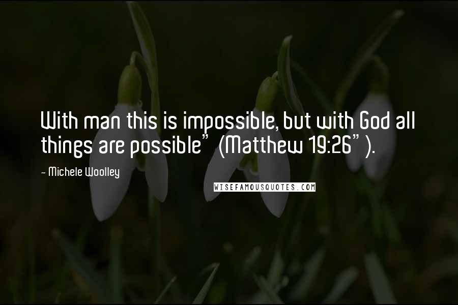 Michele Woolley Quotes: With man this is impossible, but with God all things are possible" (Matthew 19:26").