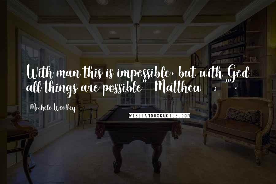 Michele Woolley Quotes: With man this is impossible, but with God all things are possible" (Matthew 19:26").