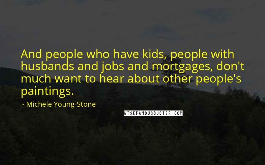 Michele Young-Stone Quotes: And people who have kids, people with husbands and jobs and mortgages, don't much want to hear about other people's paintings.