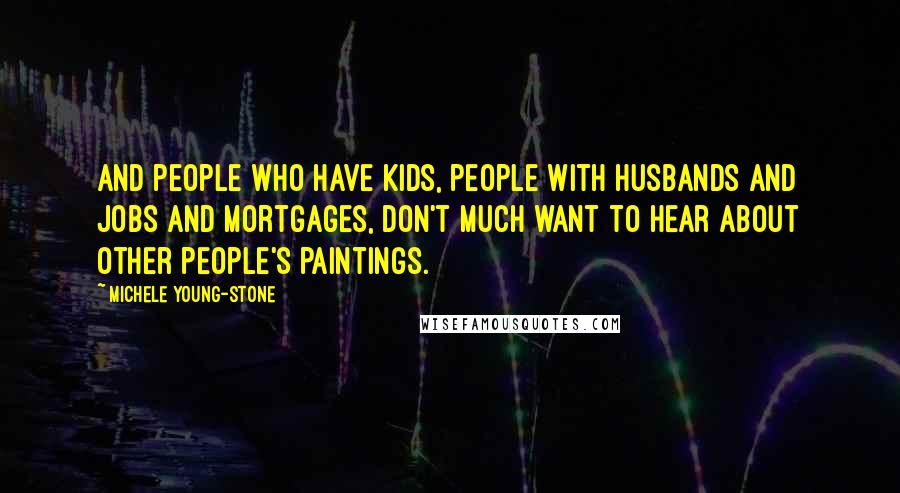 Michele Young-Stone Quotes: And people who have kids, people with husbands and jobs and mortgages, don't much want to hear about other people's paintings.