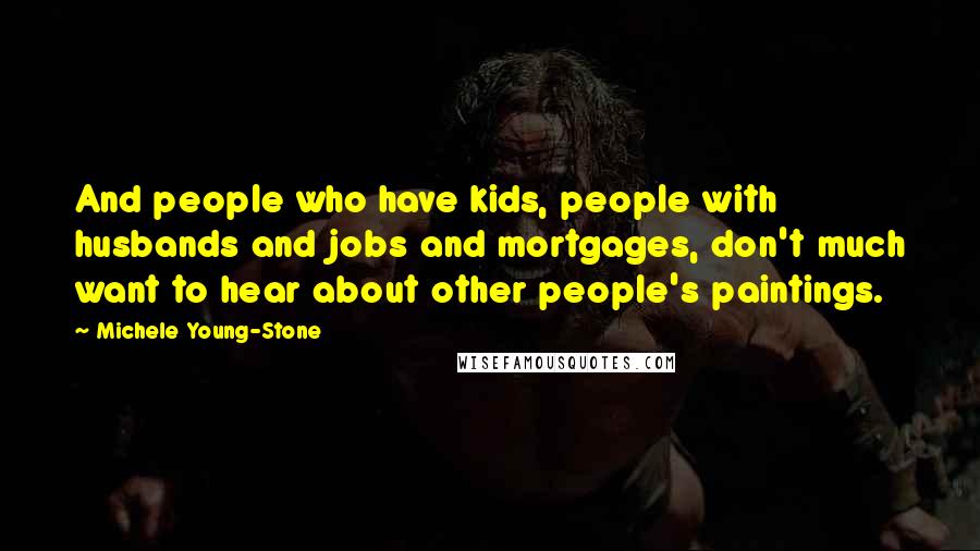 Michele Young-Stone Quotes: And people who have kids, people with husbands and jobs and mortgages, don't much want to hear about other people's paintings.