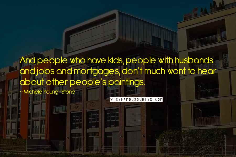 Michele Young-Stone Quotes: And people who have kids, people with husbands and jobs and mortgages, don't much want to hear about other people's paintings.