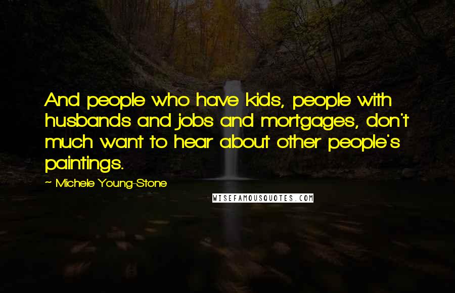 Michele Young-Stone Quotes: And people who have kids, people with husbands and jobs and mortgages, don't much want to hear about other people's paintings.