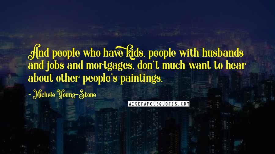 Michele Young-Stone Quotes: And people who have kids, people with husbands and jobs and mortgages, don't much want to hear about other people's paintings.