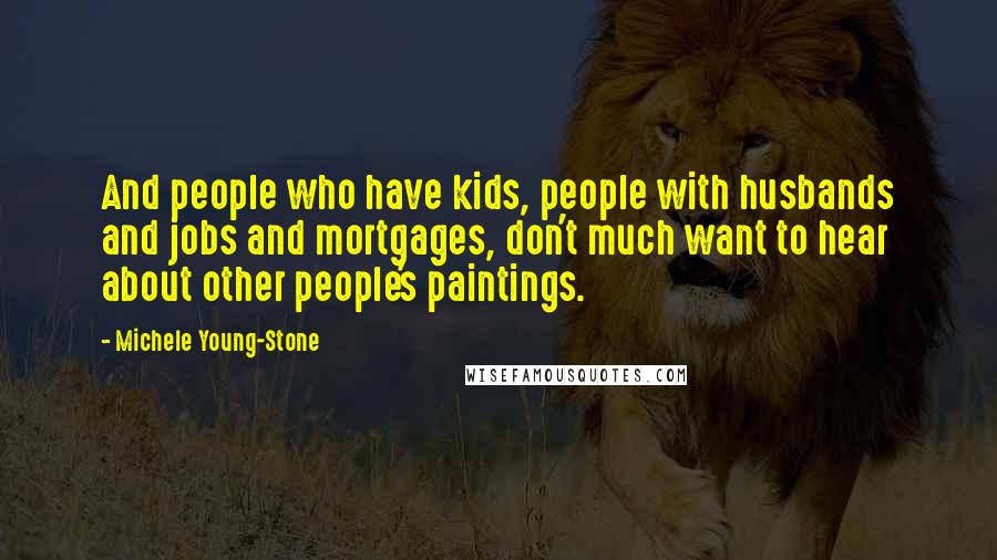 Michele Young-Stone Quotes: And people who have kids, people with husbands and jobs and mortgages, don't much want to hear about other people's paintings.
