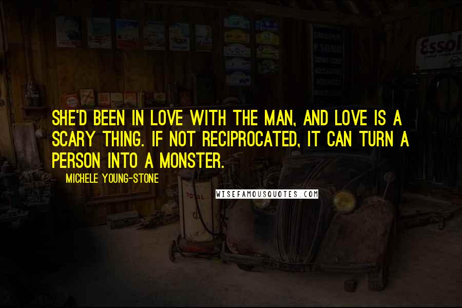 Michele Young-Stone Quotes: She'd been in love with the man, and love is a scary thing. If not reciprocated, it can turn a person into a monster.