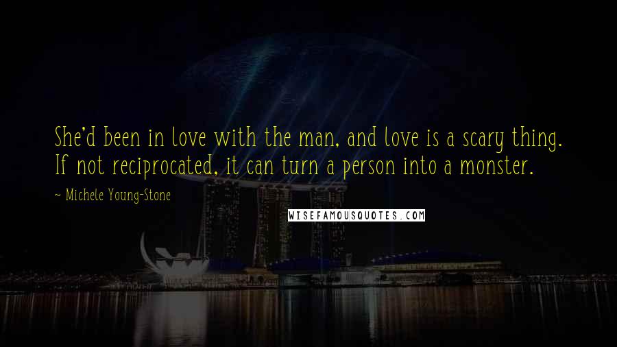 Michele Young-Stone Quotes: She'd been in love with the man, and love is a scary thing. If not reciprocated, it can turn a person into a monster.