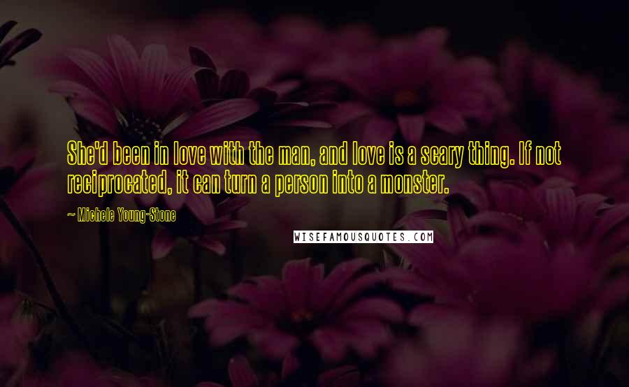 Michele Young-Stone Quotes: She'd been in love with the man, and love is a scary thing. If not reciprocated, it can turn a person into a monster.