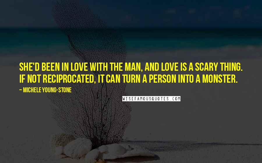 Michele Young-Stone Quotes: She'd been in love with the man, and love is a scary thing. If not reciprocated, it can turn a person into a monster.